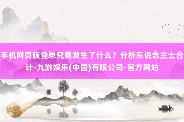 手机网页版登录究竟发生了什么？分析东说念主士合计-九游娱乐(中国)有限公司-官方网站