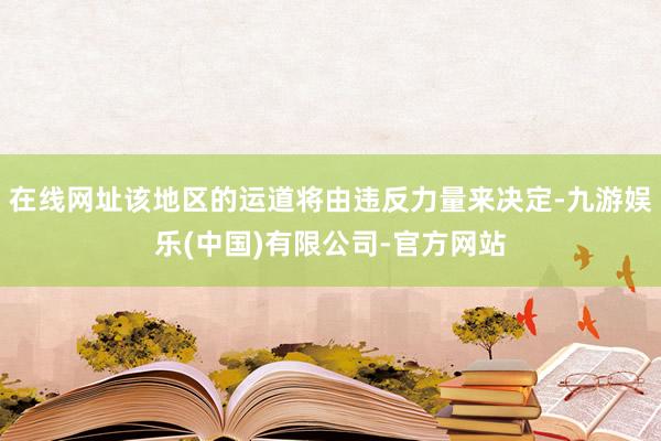 在线网址该地区的运道将由违反力量来决定-九游娱乐(中国)有限公司-官方网站