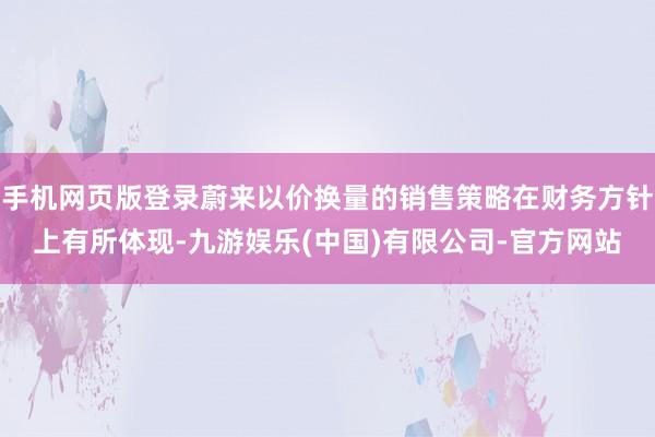 手机网页版登录蔚来以价换量的销售策略在财务方针上有所体现-九游娱乐(中国)有限公司-官方网站