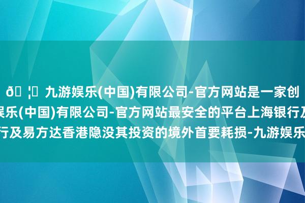 🦄九游娱乐(中国)有限公司-官方网站是一家创新的科技公司，九游娱乐(中国)有限公司-官方网站最安全的平台上海银行及易方达香港隐没其投资的境外首要耗损-九游娱乐(中国)有限公司-官方网站