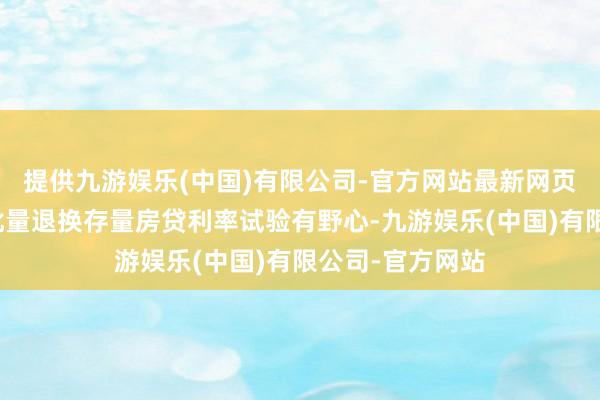 提供九游娱乐(中国)有限公司-官方网站最新网页正在持紧制定批量退换存量房贷利率试验有野心-九游娱乐(中国)有限公司-官方网站