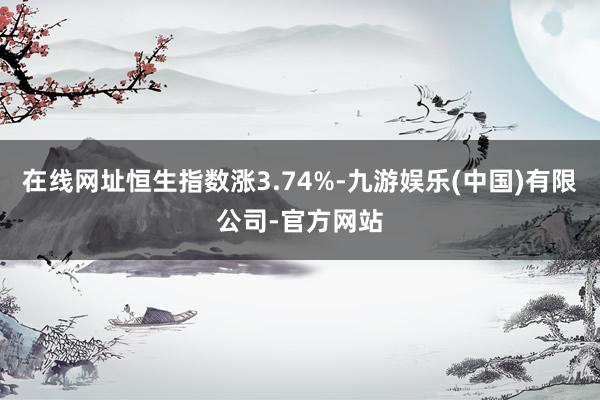 在线网址恒生指数涨3.74%-九游娱乐(中国)有限公司-官方网站