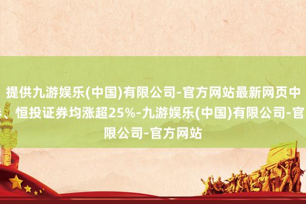 提供九游娱乐(中国)有限公司-官方网站最新网页中州证券、恒投证券均涨超25%-九游娱乐(中国)有限公司-官方网站