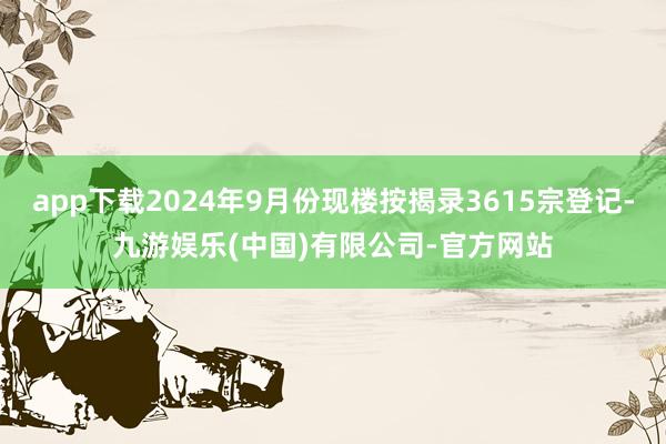 app下载2024年9月份现楼按揭录3615宗登记-九游娱乐(中国)有限公司-官方网站