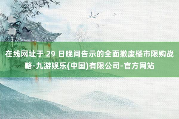 在线网址于 29 日晚间告示的全面撤废楼市限购战略-九游娱乐(中国)有限公司-官方网站