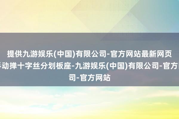 提供九游娱乐(中国)有限公司-官方网站最新网页用手动掸十字丝分划板座-九游娱乐(中国)有限公司-官方网站