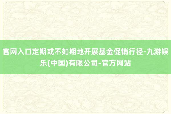 官网入口定期或不如期地开展基金促销行径-九游娱乐(中国)有限公司-官方网站