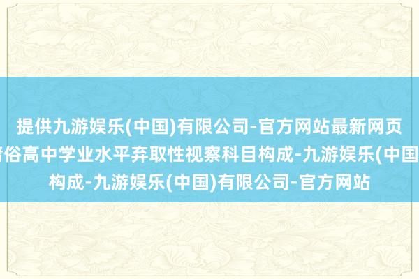 提供九游娱乐(中国)有限公司-官方网站最新网页由和谐高考科目和庸俗高中学业水平弃取性视察科目构成-九游娱乐(中国)有限公司-官方网站