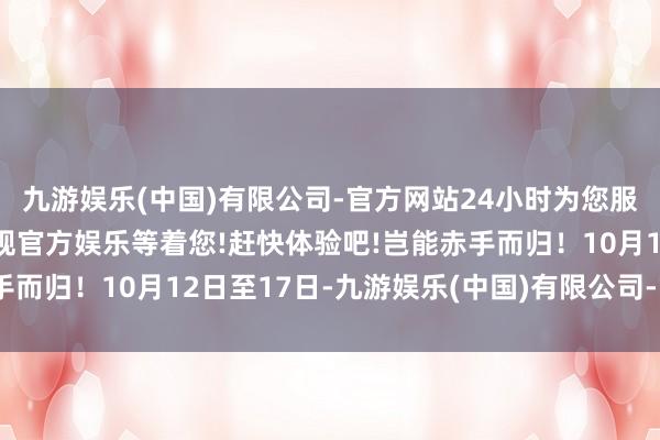 九游娱乐(中国)有限公司-官方网站24小时为您服务!更多精彩活动在正规官方娱乐等着您!赶快体验吧!岂能赤手而归！10月12日至17日-九游娱乐(中国)有限公司-官方网站