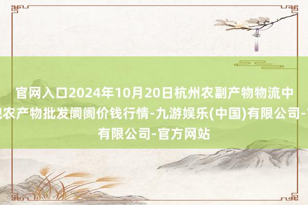 官网入口2024年10月20日杭州农副产物物流中心南庄兜农产物批发阛阓价钱行情-九游娱乐(中国)有限公司-官方网站