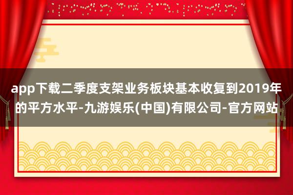 app下载二季度支架业务板块基本收复到2019年的平方水平-九游娱乐(中国)有限公司-官方网站