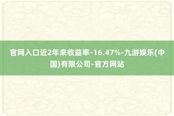 官网入口近2年来收益率-16.47%-九游娱乐(中国)有限公司-官方网站