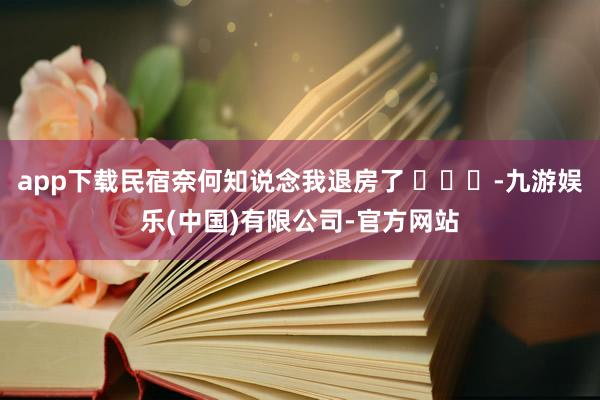 app下载民宿奈何知说念我退房了 ​​​-九游娱乐(中国)有限公司-官方网站