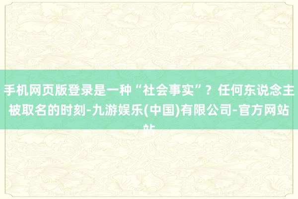 手机网页版登录是一种“社会事实”？任何东说念主被取名的时刻-九游娱乐(中国)有限公司-官方网站