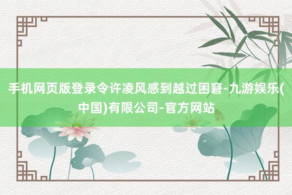 手机网页版登录令许凌风感到越过困窘-九游娱乐(中国)有限公司-官方网站