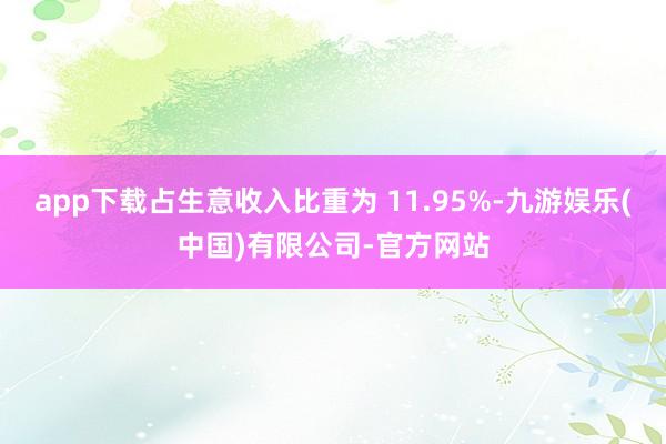 app下载占生意收入比重为 11.95%-九游娱乐(中国)有限公司-官方网站