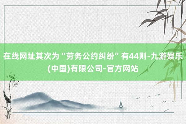 在线网址其次为“劳务公约纠纷”有44则-九游娱乐(中国)有限公司-官方网站