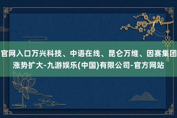 官网入口万兴科技、中语在线、昆仑万维、因赛集团涨势扩大-九游娱乐(中国)有限公司-官方网站