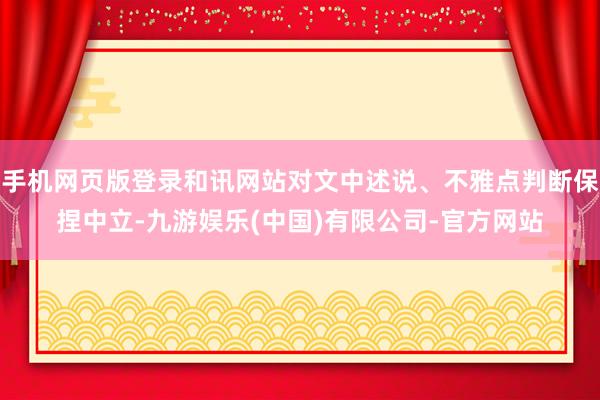 手机网页版登录和讯网站对文中述说、不雅点判断保捏中立-九游娱乐(中国)有限公司-官方网站