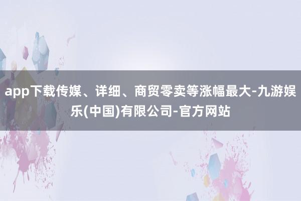 app下载传媒、详细、商贸零卖等涨幅最大-九游娱乐(中国)有限公司-官方网站