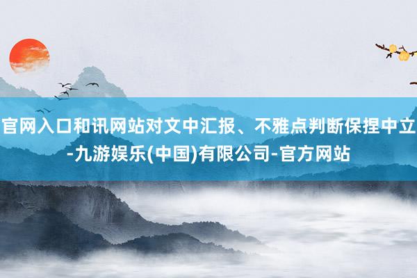 官网入口和讯网站对文中汇报、不雅点判断保捏中立-九游娱乐(中国)有限公司-官方网站