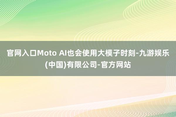 官网入口Moto AI也会使用大模子时刻-九游娱乐(中国)有限公司-官方网站