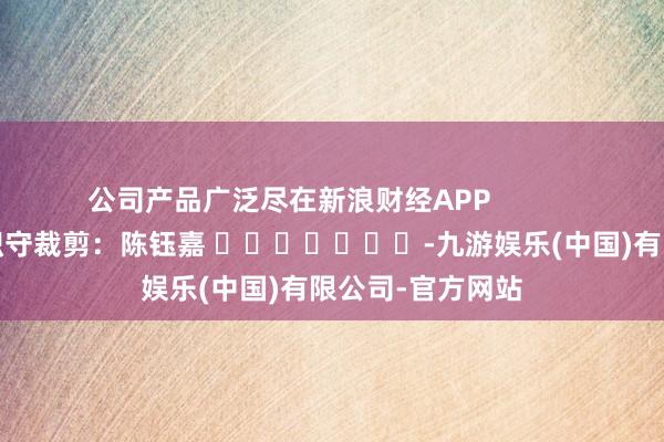 公司产品广泛尽在新浪财经APP            						职守裁剪：陈钰嘉 							-九游娱乐(中国)有限公司-官方网站