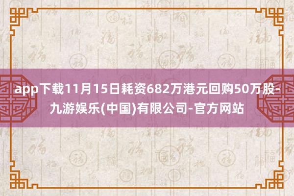 app下载11月15日耗资682万港元回购50万股-九游娱乐(中国)有限公司-官方网站