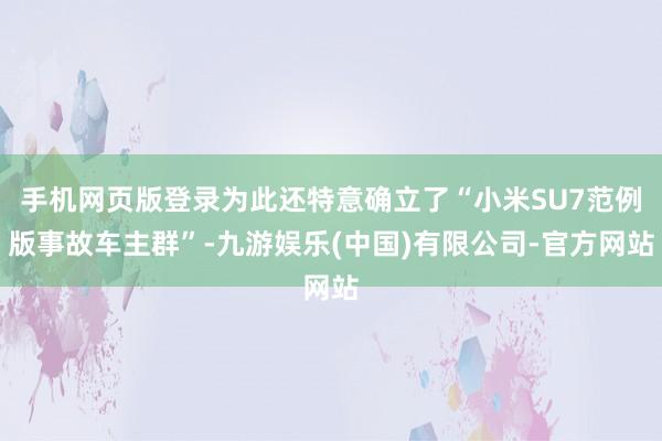 手机网页版登录为此还特意确立了“小米SU7范例版事故车主群”-九游娱乐(中国)有限公司-官方网站