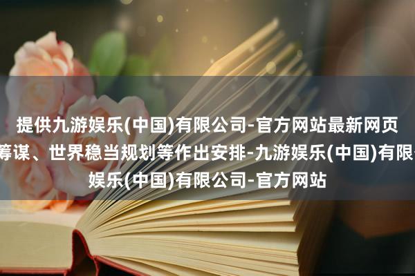 提供九游娱乐(中国)有限公司-官方网站最新网页并就减缓职责筹谋、世界稳当规划等作出安排-九游娱乐(中国)有限公司-官方网站