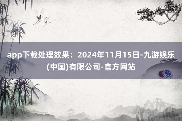 app下载处理效果：2024年11月15日-九游娱乐(中国)有限公司-官方网站