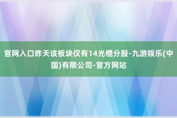 官网入口昨天该板块仅有14光棍分股-九游娱乐(中国)有限公司-官方网站