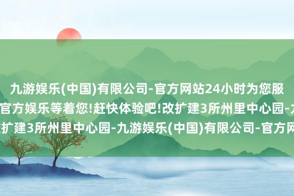 九游娱乐(中国)有限公司-官方网站24小时为您服务!更多精彩活动在正规官方娱乐等着您!赶快体验吧!改扩建3所州里中心园-九游娱乐(中国)有限公司-官方网站