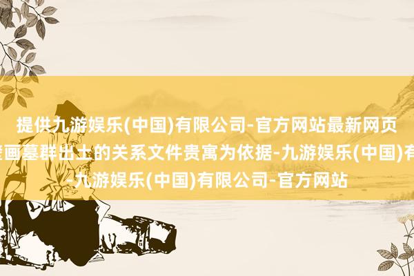 提供九游娱乐(中国)有限公司-官方网站最新网页该剧以这座辽代壁画墓群出土的关系文件贵寓为依据-九游娱乐(中国)有限公司-官方网站