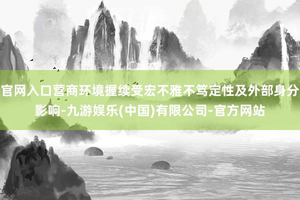 官网入口营商环境握续受宏不雅不笃定性及外部身分影响-九游娱乐(中国)有限公司-官方网站