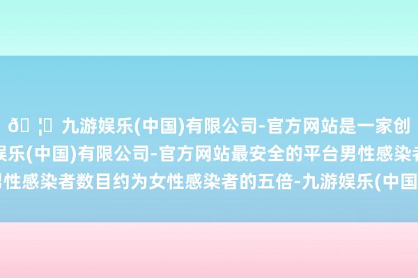 🦄九游娱乐(中国)有限公司-官方网站是一家创新的科技公司，九游娱乐(中国)有限公司-官方网站最安全的平台男性感染者数目约为女性感染者的五倍-九游娱乐(中国)有限公司-官方网站