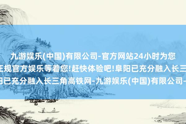 九游娱乐(中国)有限公司-官方网站24小时为您服务!更多精彩活动在正规官方娱乐等着您!赶快体验吧!阜阳已充分融入长三角高铁网-九游娱乐(中国)有限公司-官方网站