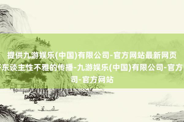 提供九游娱乐(中国)有限公司-官方网站最新网页孔子东谈主性不雅的传播-九游娱乐(中国)有限公司-官方网站