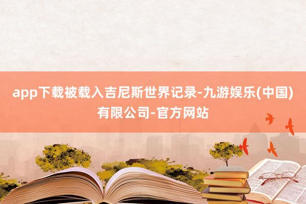 app下载被载入吉尼斯世界记录-九游娱乐(中国)有限公司-官方网站