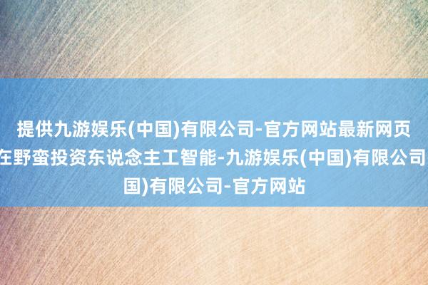 提供九游娱乐(中国)有限公司-官方网站最新网页毕马威也在野蛮投资东说念主工智能-九游娱乐(中国)有限公司-官方网站