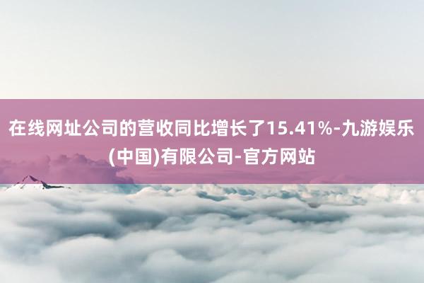 在线网址公司的营收同比增长了15.41%-九游娱乐(中国)有限公司-官方网站