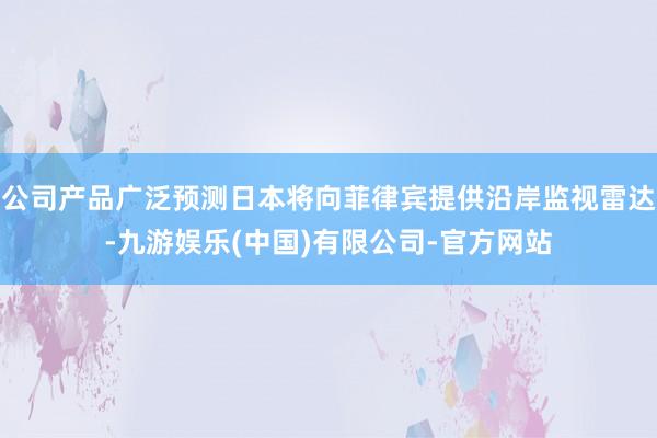 公司产品广泛预测日本将向菲律宾提供沿岸监视雷达-九游娱乐(中国)有限公司-官方网站