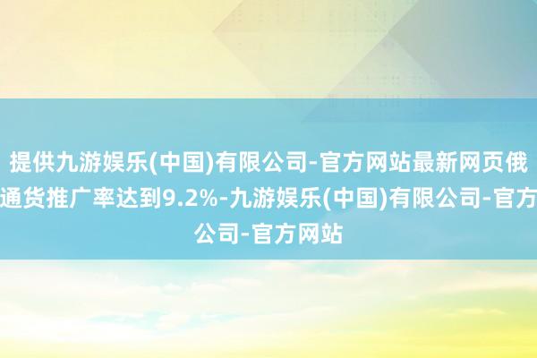 提供九游娱乐(中国)有限公司-官方网站最新网页俄年度通货推广率达到9.2%-九游娱乐(中国)有限公司-官方网站