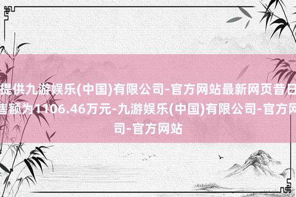 提供九游娱乐(中国)有限公司-官方网站最新网页昔日销售额为1106.46万元-九游娱乐(中国)有限公司-官方网站