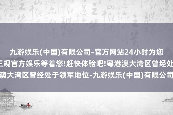 九游娱乐(中国)有限公司-官方网站24小时为您服务!更多精彩活动在正规官方娱乐等着您!赶快体验吧!粤港澳大湾区曾经处于领军地位-九游娱乐(中国)有限公司-官方网站