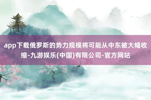 app下载俄罗斯的势力规模将可能从中东被大幅收缩-九游娱乐(中国)有限公司-官方网站