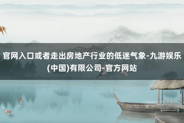 官网入口或者走出房地产行业的低迷气象-九游娱乐(中国)有限公司-官方网站