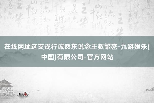 在线网址这支戎行诚然东说念主数繁密-九游娱乐(中国)有限公司-官方网站