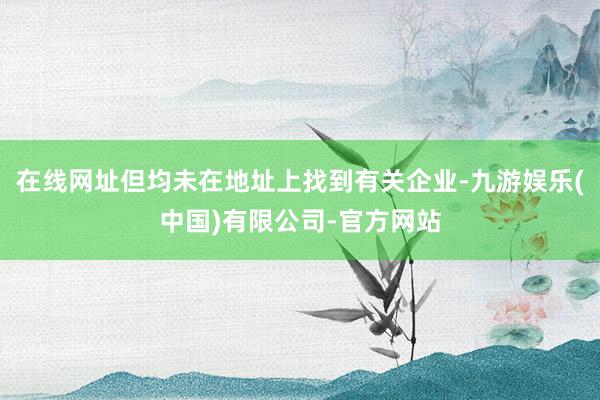 在线网址但均未在地址上找到有关企业-九游娱乐(中国)有限公司-官方网站