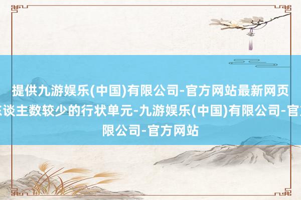 提供九游娱乐(中国)有限公司-官方网站最新网页招聘东谈主数较少的行状单元-九游娱乐(中国)有限公司-官方网站